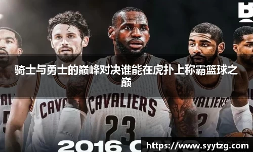 骑士与勇士的巅峰对决谁能在虎扑上称霸篮球之巅