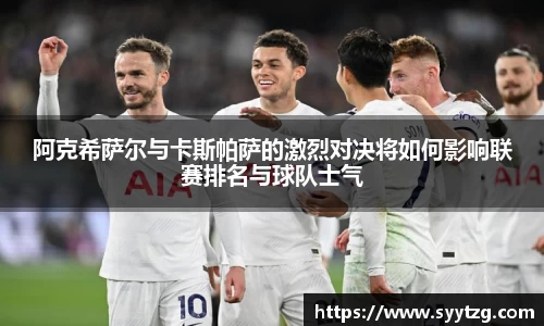 阿克希萨尔与卡斯帕萨的激烈对决将如何影响联赛排名与球队士气