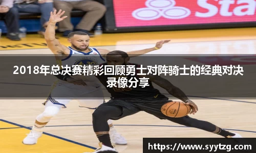 2018年总决赛精彩回顾勇士对阵骑士的经典对决录像分享
